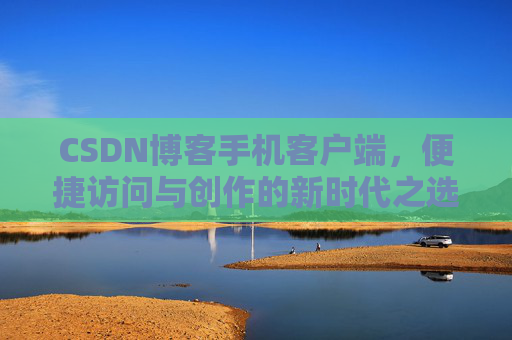 CSDN博客手机客户端，便捷访问与创作的新时代之选