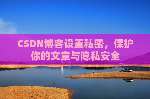 CSDN博客设置私密，保护你的文章与隐私安全